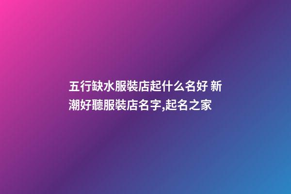 五行缺水服裝店起什么名好 新潮好聽服裝店名字,起名之家-第1張-店鋪起名-玄機派
